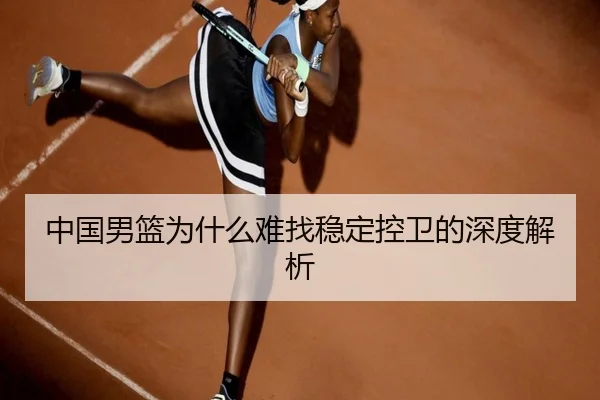 中国男篮为什么难找稳定控卫的深度解析